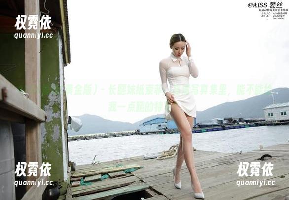 AISS爱丝(黄金版) - 长腿妹纸索菲：高清写真集里，能不能给我一点腿的特写？