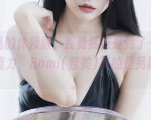 这作品的体操服，我竟然感受到了一种别样的魔力，Bomi(普美)真的是另辟蹊径。